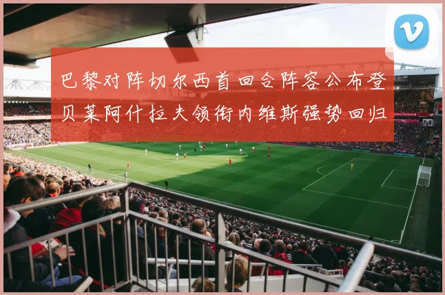 巴黎对阵切尔西首回合阵容公布登贝莱阿什拉夫领衔内维斯强势回归
