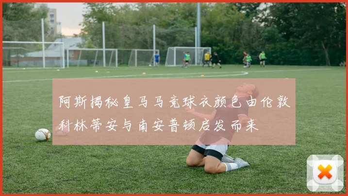 阿斯揭秘皇马马竞球衣颜色由伦敦科林蒂安与南安普顿启发而来
