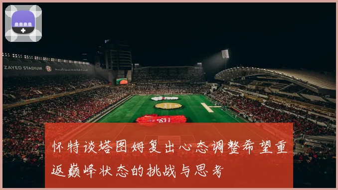 怀特谈塔图姆复出心态调整希望重返巅峰状态的挑战与思考