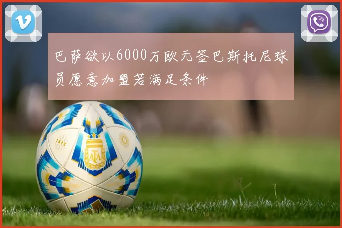巴萨欲以6000万欧元签巴斯托尼球员愿意加盟若满足条件
