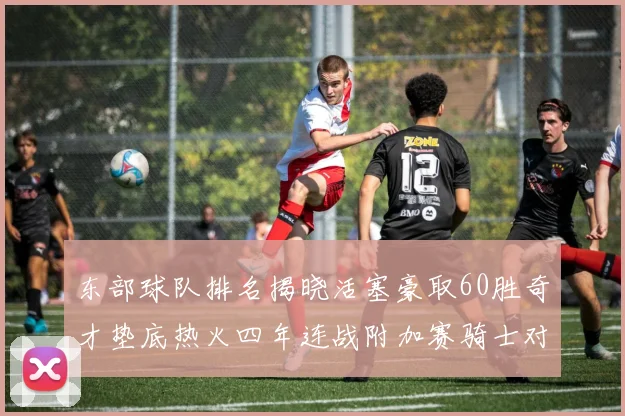 东部球队排名揭晓活塞豪取60胜奇才垫底热火四年连战附加赛骑士对决猛龙