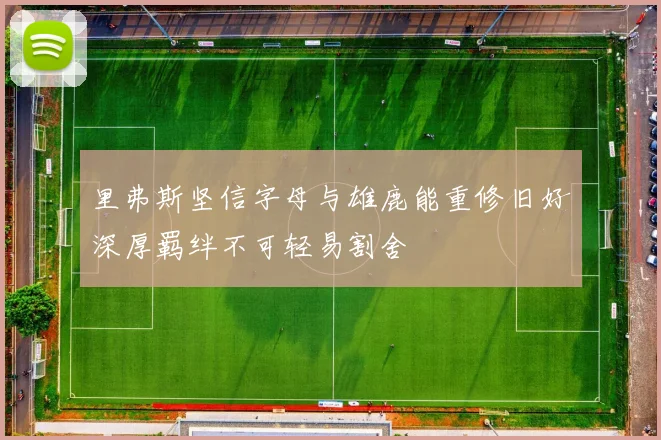 里弗斯坚信字母与雄鹿能重修旧好深厚羁绊不可轻易割舍